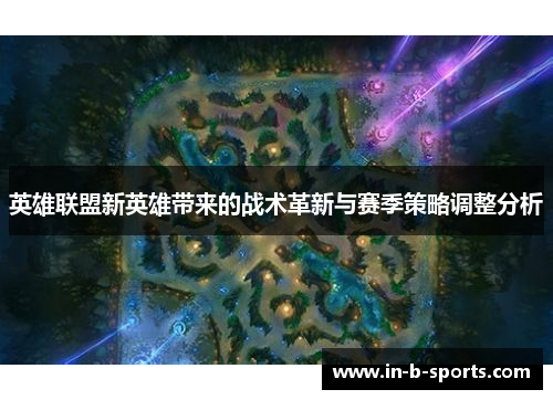 英雄联盟新英雄带来的战术革新与赛季策略调整分析