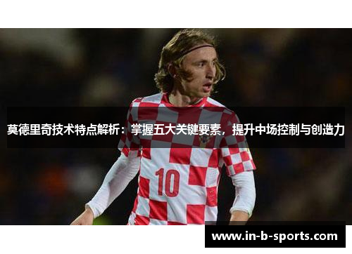 莫德里奇技术特点解析：掌握五大关键要素，提升中场控制与创造力