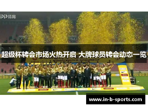 超级杯转会市场火热开启 大牌球员转会动态一览