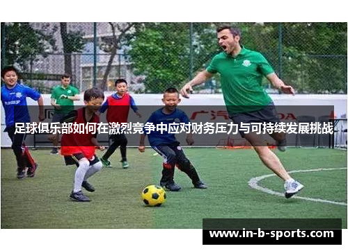 足球俱乐部如何在激烈竞争中应对财务压力与可持续发展挑战