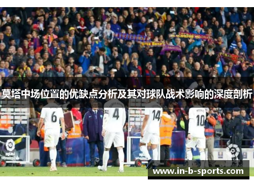 莫塔中场位置的优缺点分析及其对球队战术影响的深度剖析