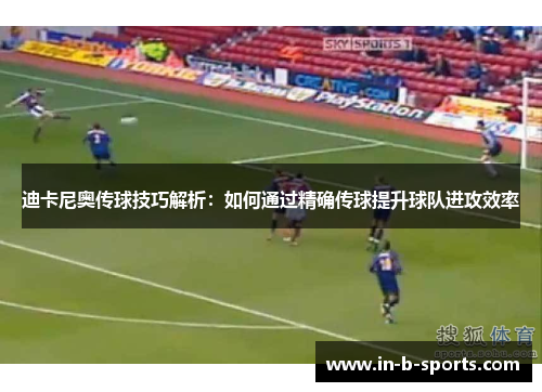 迪卡尼奥传球技巧解析：如何通过精确传球提升球队进攻效率