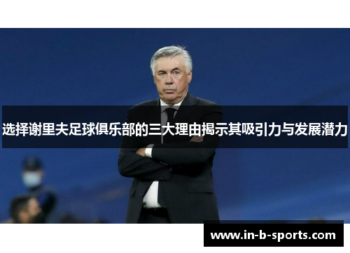 选择谢里夫足球俱乐部的三大理由揭示其吸引力与发展潜力