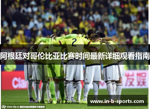 阿根廷对哥伦比亚比赛时间最新详细观看指南