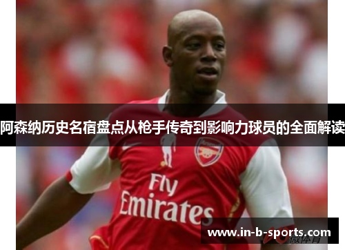阿森纳历史名宿盘点从枪手传奇到影响力球员的全面解读