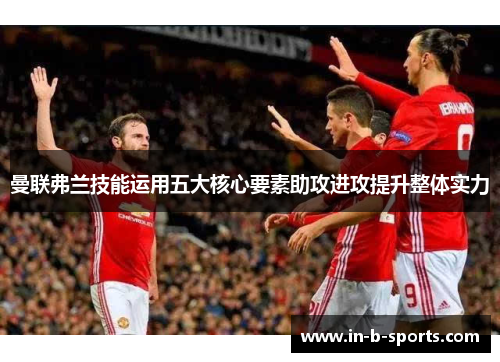 曼联弗兰技能运用五大核心要素助攻进攻提升整体实力