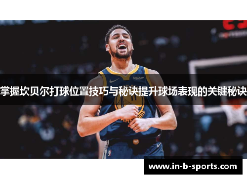 掌握坎贝尔打球位置技巧与秘诀提升球场表现的关键秘诀