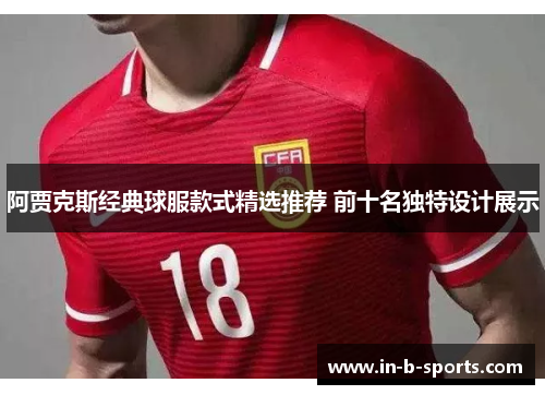 阿贾克斯经典球服款式精选推荐 前十名独特设计展示