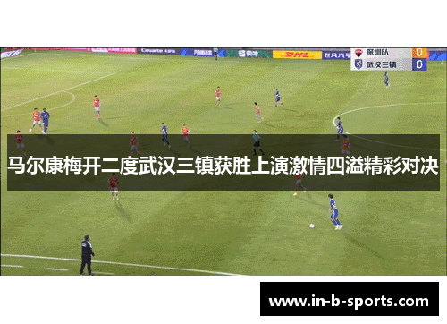 马尔康梅开二度武汉三镇获胜上演激情四溢精彩对决