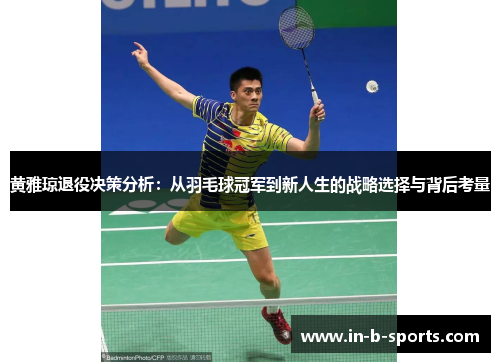 黄雅琼退役决策分析：从羽毛球冠军到新人生的战略选择与背后考量