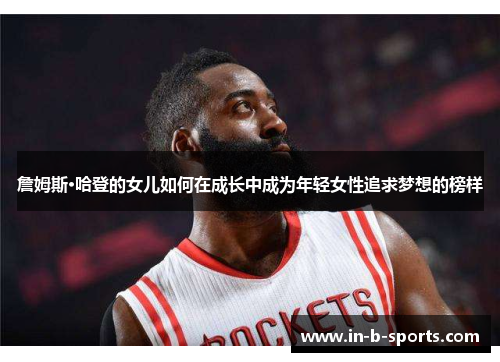 詹姆斯·哈登的女儿如何在成长中成为年轻女性追求梦想的榜样