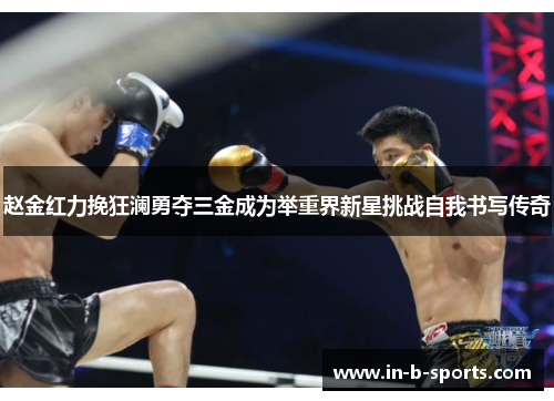 赵金红力挽狂澜勇夺三金成为举重界新星挑战自我书写传奇