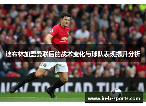 迪布林加盟曼联后的战术变化与球队表现提升分析