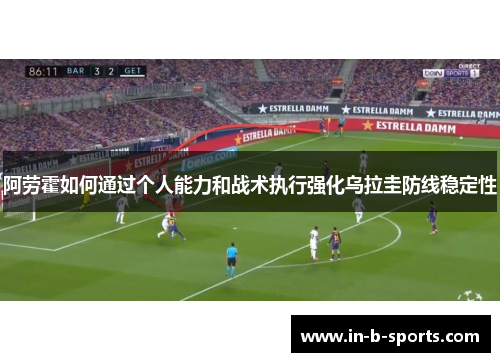 阿劳霍如何通过个人能力和战术执行强化乌拉圭防线稳定性