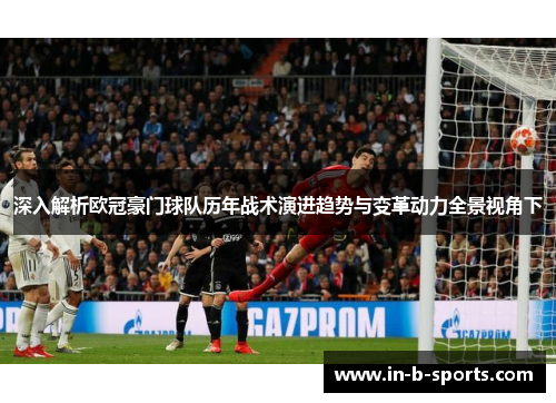 深入解析欧冠豪门球队历年战术演进趋势与变革动力全景视角下