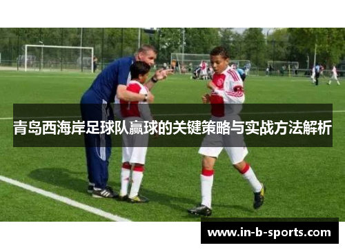 青岛西海岸足球队赢球的关键策略与实战方法解析