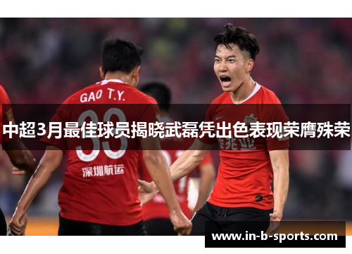 中超3月最佳球员揭晓武磊凭出色表现荣膺殊荣