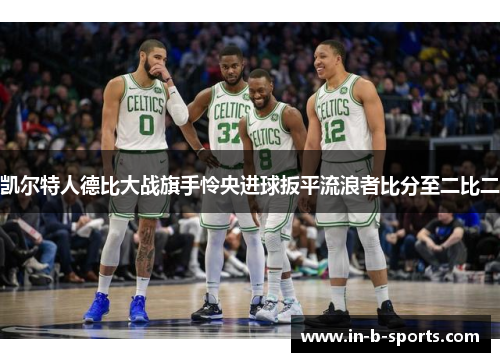 凯尔特人德比大战旗手怜央进球扳平流浪者比分至二比二