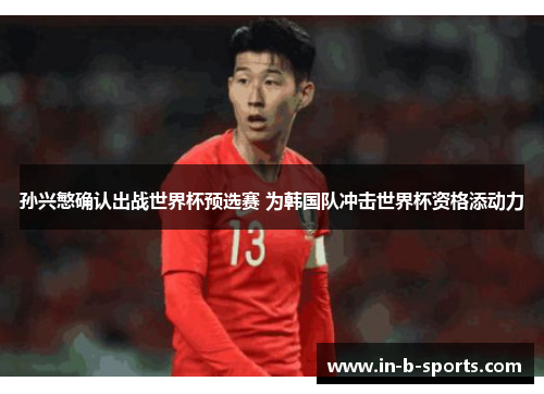孙兴慜确认出战世界杯预选赛 为韩国队冲击世界杯资格添动力
