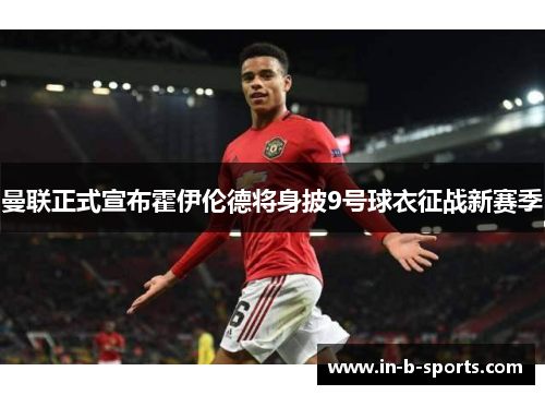 曼联正式宣布霍伊伦德将身披9号球衣征战新赛季