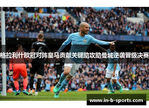 格拉利什欧冠对阵皇马贡献关键助攻助曼城逆袭晋级决赛