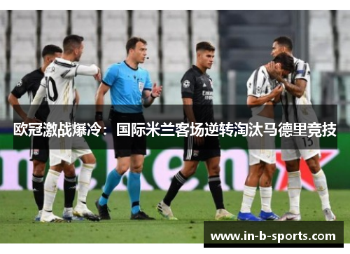 欧冠激战爆冷：国际米兰客场逆转淘汰马德里竞技