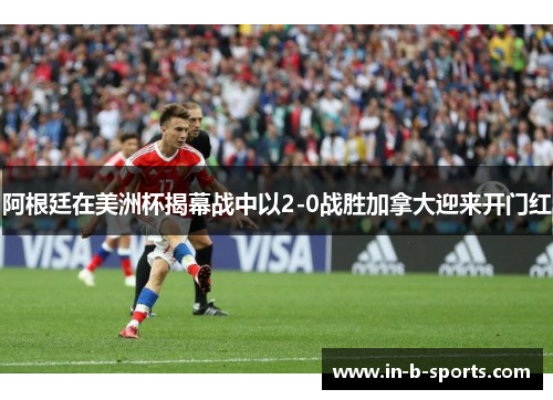 阿根廷在美洲杯揭幕战中以2-0战胜加拿大迎来开门红