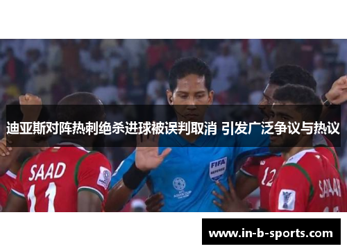 迪亚斯对阵热刺绝杀进球被误判取消 引发广泛争议与热议
