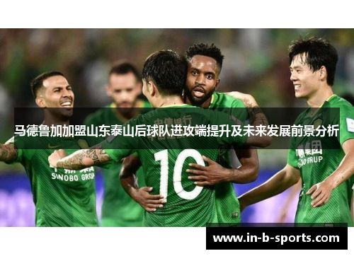 马德鲁加加盟山东泰山后球队进攻端提升及未来发展前景分析