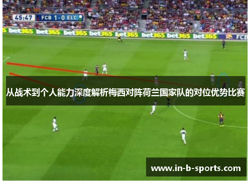 从战术到个人能力深度解析梅西对阵荷兰国家队的对位优势比赛