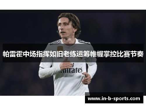帕雷霍中场指挥如旧老练运筹帷幄掌控比赛节奏